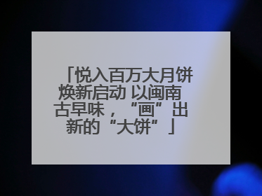 悦入百万大月饼焕新启动 以闽南古早味，“画”出新的“大饼”