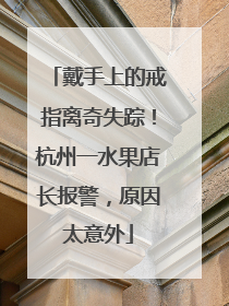 戴手上的戒指离奇失踪！杭州一水果店长报警，原因太意外