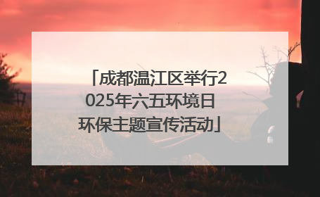 成都温江区举行2025年六五环境日环保主题宣传活动