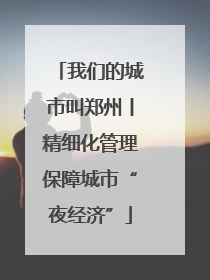 我们的城市叫郑州丨精细化管理保障城市“夜经济”