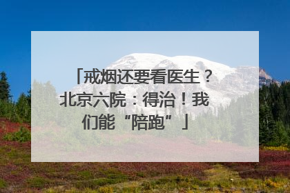 戒烟还要看医生？北京六院：得治！我们能“陪跑”