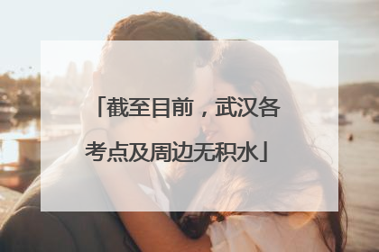 截至目前，武汉各考点及周边无积水