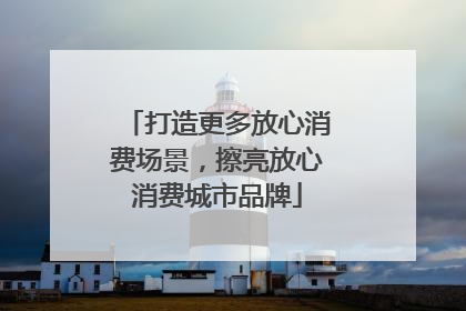 打造更多放心消费场景，擦亮放心消费城市品牌