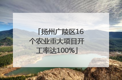 扬州广陵区16个农业重大项目开工率达100%