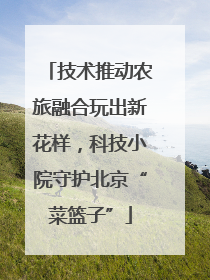 技术推动农旅融合玩出新花样，科技小院守护北京“菜篮子”