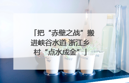 把“赤壁之战”搬进峡谷水道 浙江乡村“点水成金”