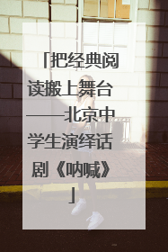 把经典阅读搬上舞台——北京中学生演绎话剧《呐喊》
