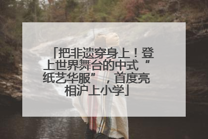 把非遗穿身上！登上世界舞台的中式“纸艺华服”，首度亮相沪上小学