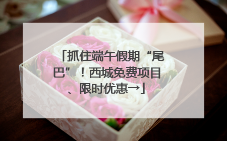 抓住端午假期“尾巴”！西城免费项目、限时优惠→
