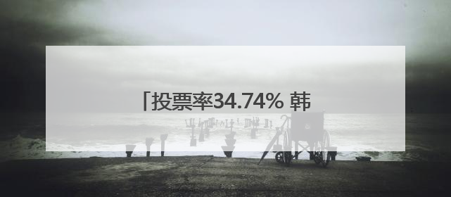 投票率34.74% 韩国总统大选提前投票结束