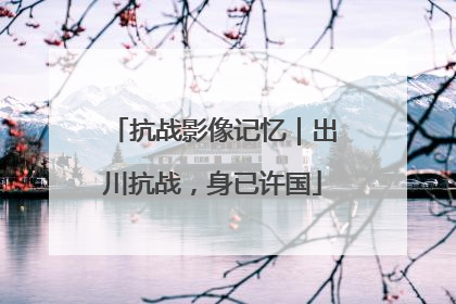 抗战影像记忆｜出川抗战，身已许国