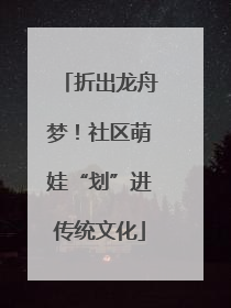 折出龙舟梦！社区萌娃“划”进传统文化