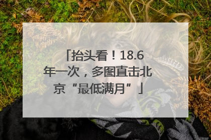 抬头看!18.6年一次,多图直击北京“最低满月”