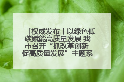 权威发布丨以绿色低碳赋能高质量发展 我市召开“抓改革创新 促高质量发展”主题系列新闻发布会第七场