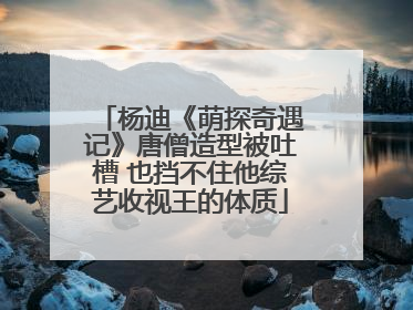 杨迪《萌探奇遇记》唐僧造型被吐槽 也挡不住他综艺收视王的体质