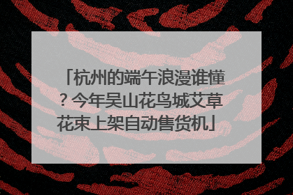 杭州的端午浪漫谁懂？今年吴山花鸟城艾草花束上架自动售货机