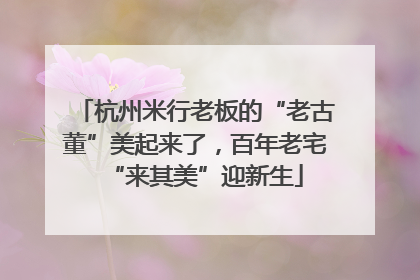 杭州米行老板的“老古董”美起来了，百年老宅“来其美”迎新生
