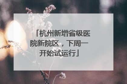 杭州新增省级医院新院区，下周一开始试运行