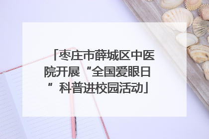 枣庄市薛城区中医院开展“全国爱眼日”科普进校园活动