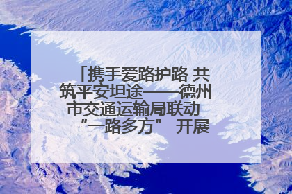 携手爱路护路 共筑平安坦途——德州市交通运输局联动 “一路多方” 开展路政宣传月活动