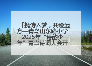 携诗入梦，共绘远方—青岛山东路小学2025年“诗韵少年”青岛诗词大会开幕畅游诗词之海