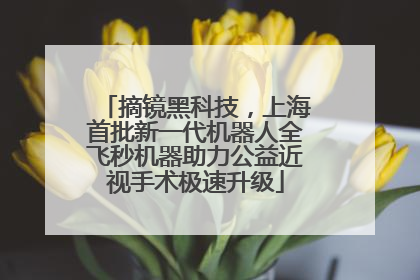 摘镜黑科技，上海首批新一代机器人全飞秒机器助力公益近视手术极速升级
