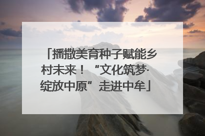 播撒美育种子赋能乡村未来！“文化筑梦·绽放中原”走进中牟