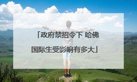 政府禁招令下 哈佛国际生受影响有多大