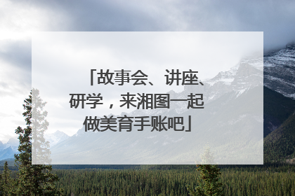 故事会、讲座、研学，来湘图一起做美育手账吧