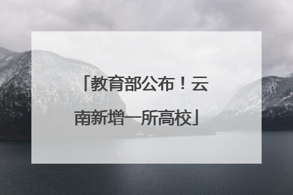 教育部公布！云南新增一所高校