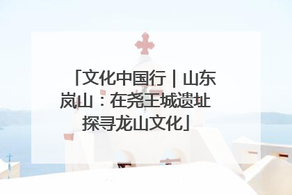 文化中国行｜山东岚山：在尧王城遗址探寻龙山文化