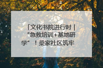 文化书院进行时｜“急救培训+基地研学”！桑家社区筑牢居民健康防线