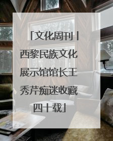 文化周刊丨西黎民族文化展示馆馆长王秀芹痴迷收藏四十载