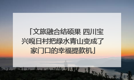 文旅融合结硕果 四川宝兴嘎日村把绿水青山变成了家门口的幸福提款机