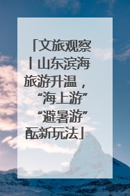 文旅观察丨山东滨海旅游升温，“海上游”“避暑游”酝新玩法