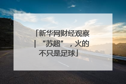 新华网财经观察｜“苏超”，火的不只是足球