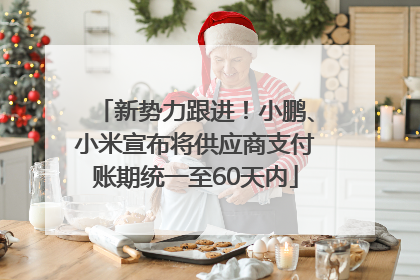 新势力跟进！小鹏、小米宣布将供应商支付账期统一至60天内