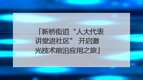 新桥街道“人大代表讲堂进社区” 开启激光技术前沿应用之旅