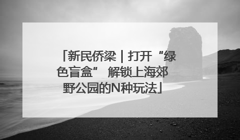 新民侨梁｜打开“绿色盲盒” 解锁上海郊野公园的N种玩法