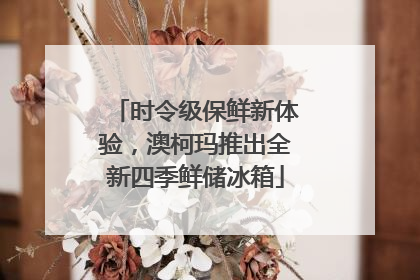时令级保鲜新体验，澳柯玛推出全新四季鲜储冰箱