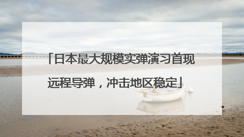 日本最大规模实弹演习首现远程导弹，冲击地区稳定