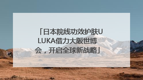 日本院线功效护肤ULUKA借力大阪世博会，开启全球新战略