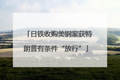 日铁收购美钢案获特朗普有条件“放行”