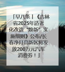 早八条丨《吉林省2025年适老化改造“焕新”实施细则》公布/长春净月高新区将发放200万元汽车消费券！