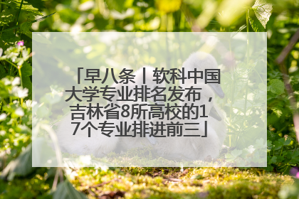 早八条丨软科中国大学专业排名发布，吉林省8所高校的17个专业排进前三