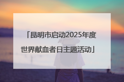 昆明市启动2025年度世界献血者日主题活动