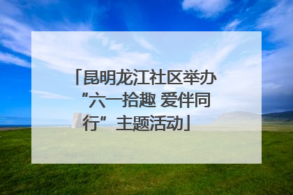昆明龙江社区举办“六一拾趣 爱伴同行”主题活动