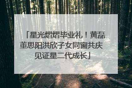 星光熠熠毕业礼！黄磊董思阳洪欣子女同窗共庆 见证星二代成长