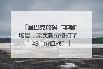 星巴克加码“非咖”场景，亲民新价格打了一场“价值战”