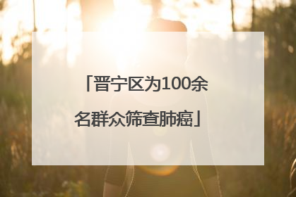 晋宁区为100余名群众筛查肺癌